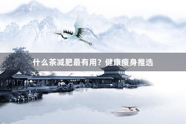 什么茶减肥最有用？健康瘦身推选