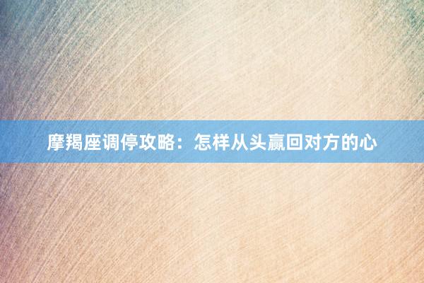 摩羯座调停攻略：怎样从头赢回对方的心