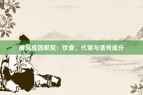 痛风成因默契：饮食、代谢与遗传成分