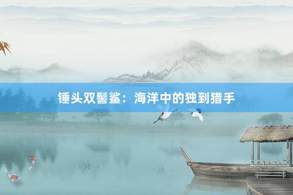 锤头双髻鲨：海洋中的独到猎手