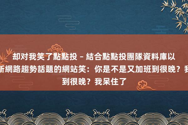 却对我笑了點點投 – 結合點點投團隊資料庫以提供最新網路趨勢話題的網站笑:你是不是又加班到很晚?我呆住了