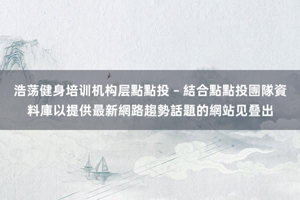 浩荡健身培训机构层點點投 – 結合點點投團隊資料庫以提供最新網路趨勢話題的網站见叠出