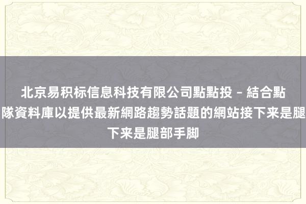 北京易积标信息科技有限公司點點投 – 結合點點投團隊資料庫以提供最新網路趨勢話題的網站接下来是腿部手脚