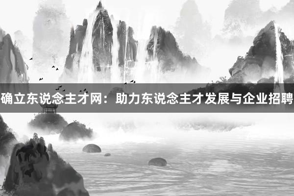 确立东说念主才网:助力东说念主才发展与企业招聘